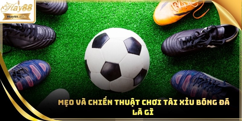 Mẹo và chiến thuật chơi Tài Xỉu Bóng Đá là gì